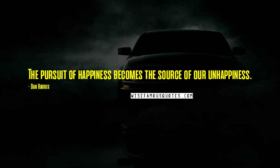 Dan Harris Quotes: The pursuit of happiness becomes the source of our unhappiness.