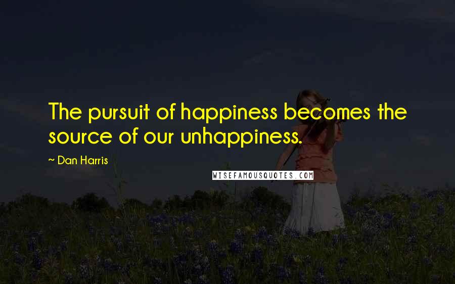Dan Harris Quotes: The pursuit of happiness becomes the source of our unhappiness.