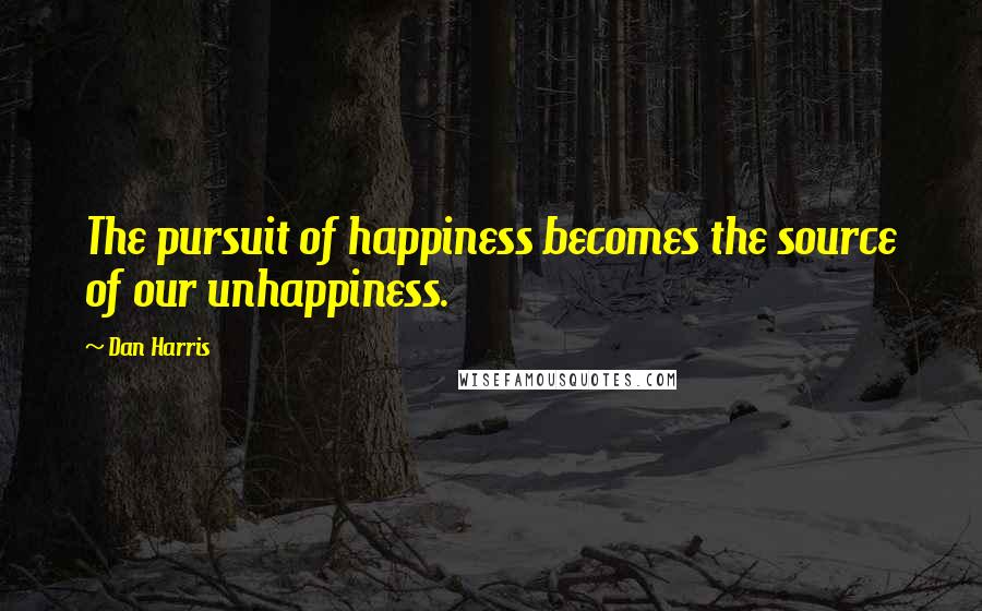 Dan Harris Quotes: The pursuit of happiness becomes the source of our unhappiness.