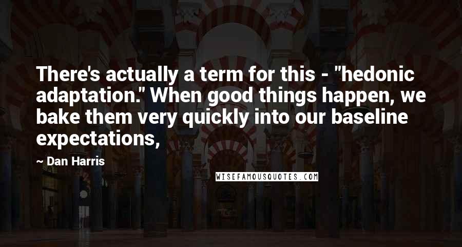 Dan Harris Quotes: There's actually a term for this - "hedonic adaptation." When good things happen, we bake them very quickly into our baseline expectations,