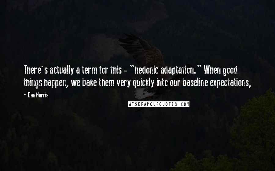 Dan Harris Quotes: There's actually a term for this - "hedonic adaptation." When good things happen, we bake them very quickly into our baseline expectations,
