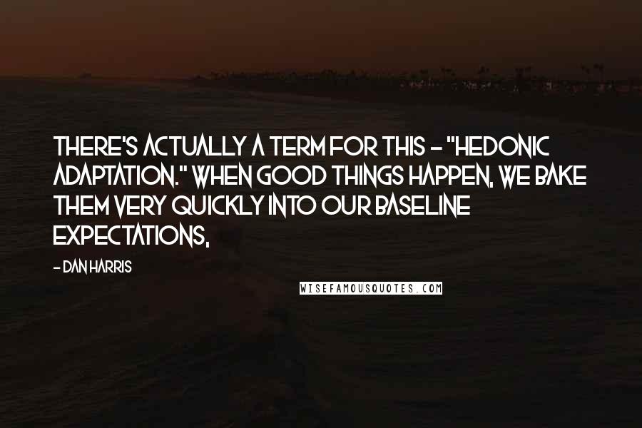Dan Harris Quotes: There's actually a term for this - "hedonic adaptation." When good things happen, we bake them very quickly into our baseline expectations,