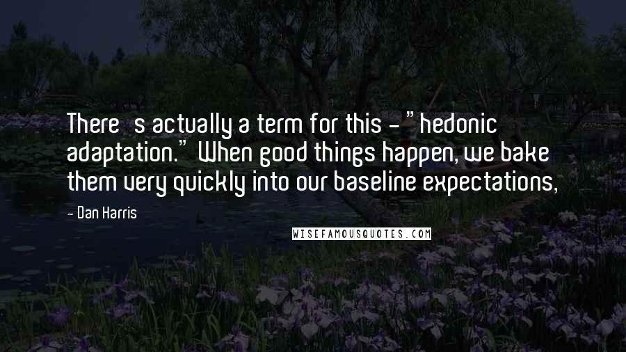 Dan Harris Quotes: There's actually a term for this - "hedonic adaptation." When good things happen, we bake them very quickly into our baseline expectations,