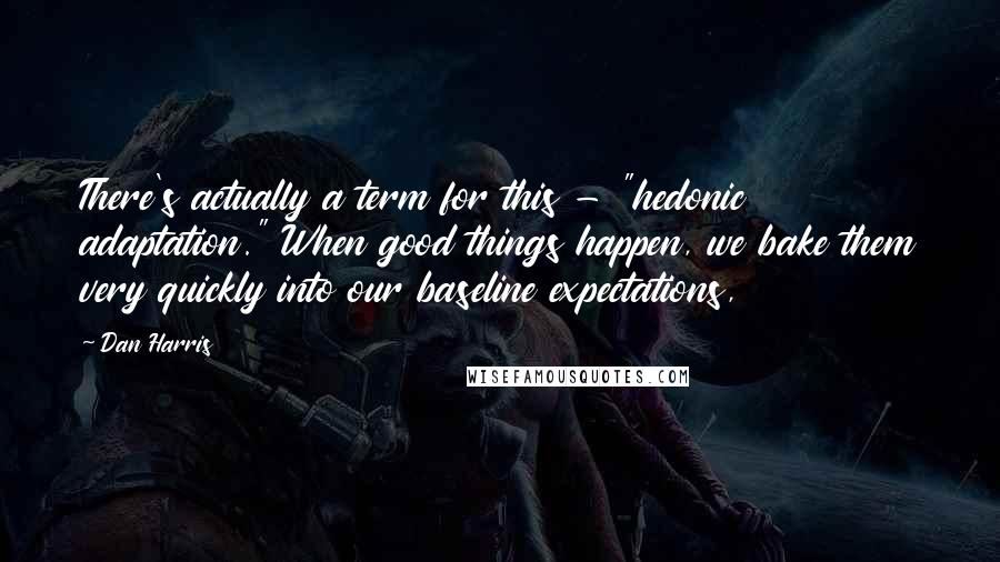 Dan Harris Quotes: There's actually a term for this - "hedonic adaptation." When good things happen, we bake them very quickly into our baseline expectations,