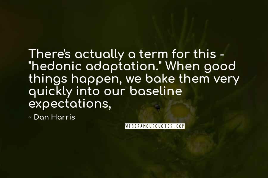 Dan Harris Quotes: There's actually a term for this - "hedonic adaptation." When good things happen, we bake them very quickly into our baseline expectations,