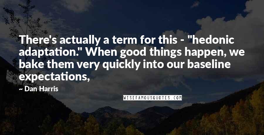 Dan Harris Quotes: There's actually a term for this - "hedonic adaptation." When good things happen, we bake them very quickly into our baseline expectations,