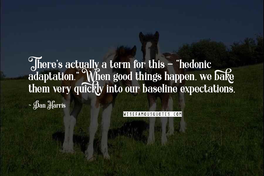Dan Harris Quotes: There's actually a term for this - "hedonic adaptation." When good things happen, we bake them very quickly into our baseline expectations,