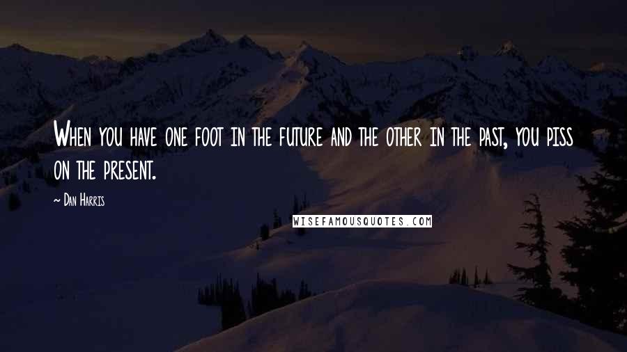 Dan Harris Quotes: When you have one foot in the future and the other in the past, you piss on the present.