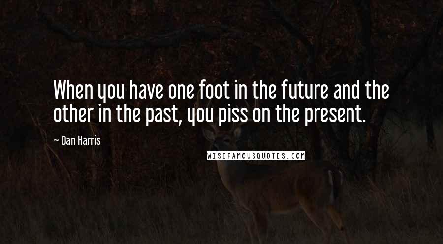 Dan Harris Quotes: When you have one foot in the future and the other in the past, you piss on the present.