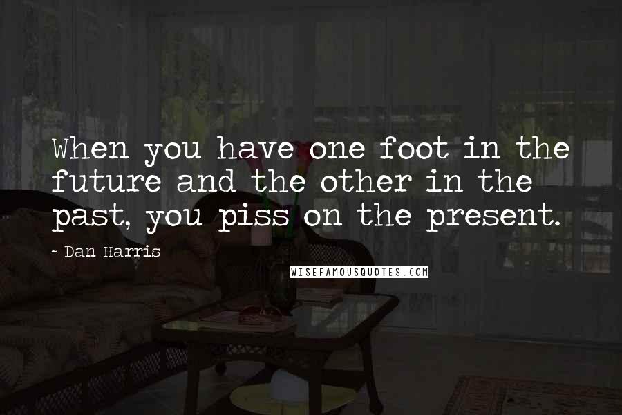 Dan Harris Quotes: When you have one foot in the future and the other in the past, you piss on the present.