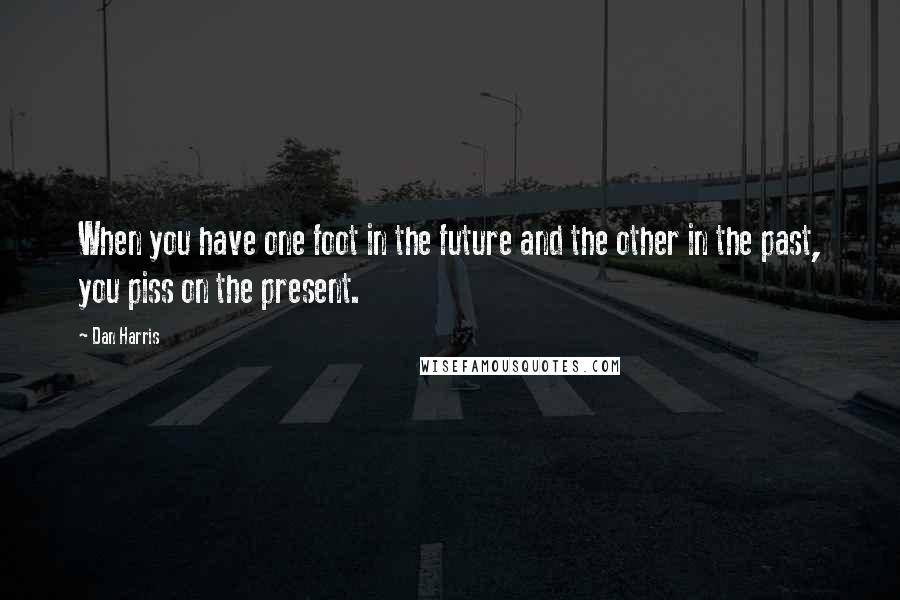 Dan Harris Quotes: When you have one foot in the future and the other in the past, you piss on the present.