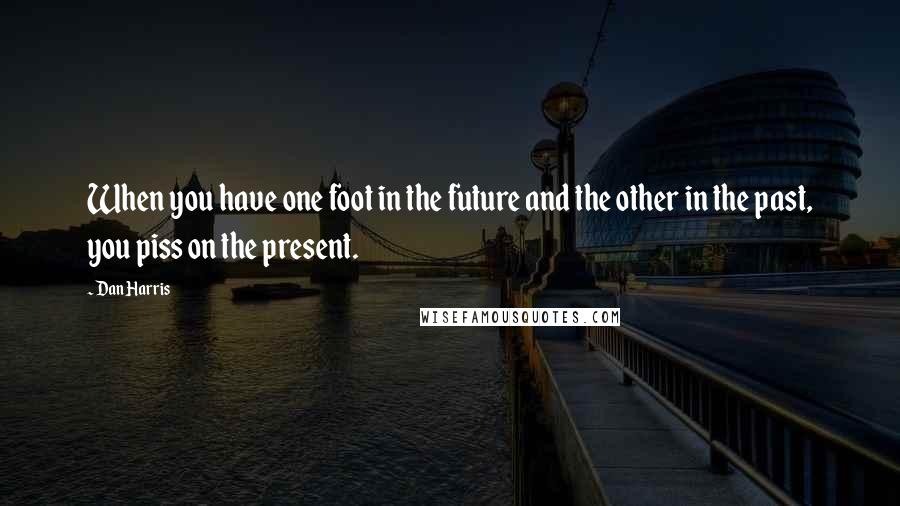 Dan Harris Quotes: When you have one foot in the future and the other in the past, you piss on the present.