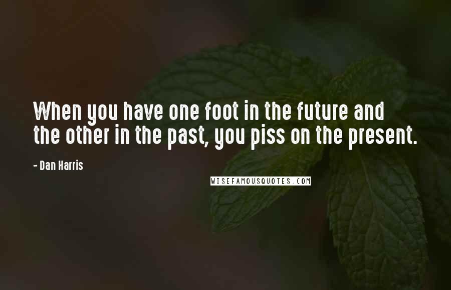 Dan Harris Quotes: When you have one foot in the future and the other in the past, you piss on the present.