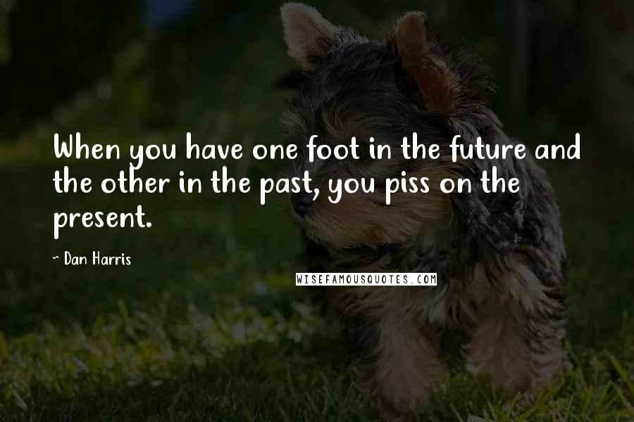 Dan Harris Quotes: When you have one foot in the future and the other in the past, you piss on the present.