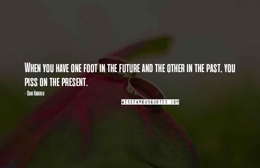 Dan Harris Quotes: When you have one foot in the future and the other in the past, you piss on the present.