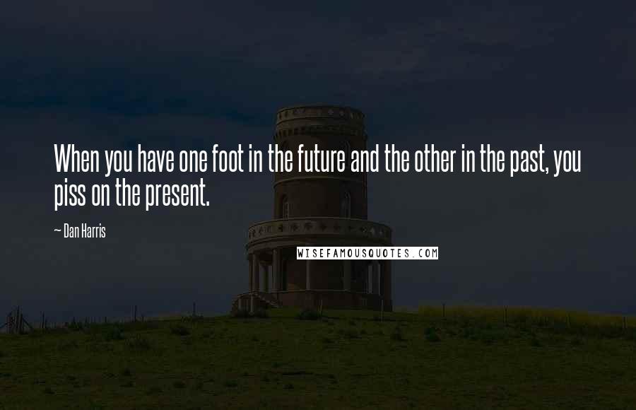 Dan Harris Quotes: When you have one foot in the future and the other in the past, you piss on the present.