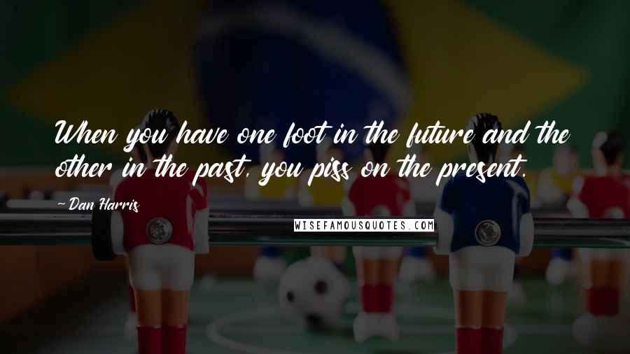 Dan Harris Quotes: When you have one foot in the future and the other in the past, you piss on the present.