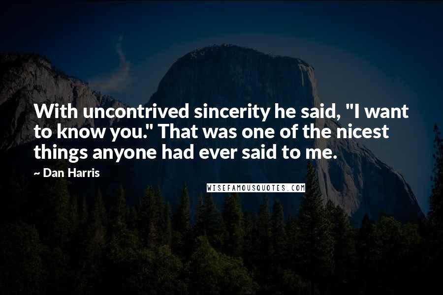 Dan Harris Quotes: With uncontrived sincerity he said, "I want to know you." That was one of the nicest things anyone had ever said to me.