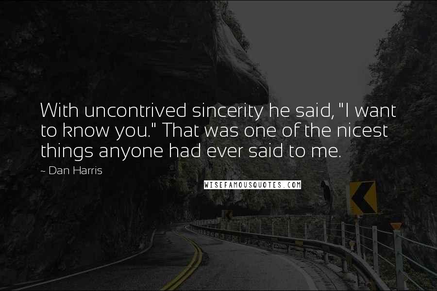Dan Harris Quotes: With uncontrived sincerity he said, "I want to know you." That was one of the nicest things anyone had ever said to me.