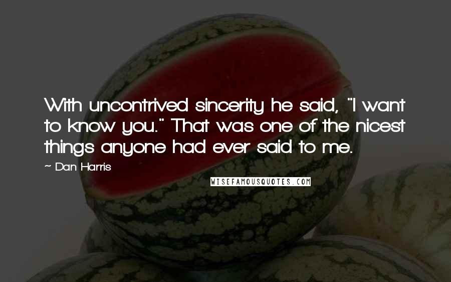 Dan Harris Quotes: With uncontrived sincerity he said, "I want to know you." That was one of the nicest things anyone had ever said to me.