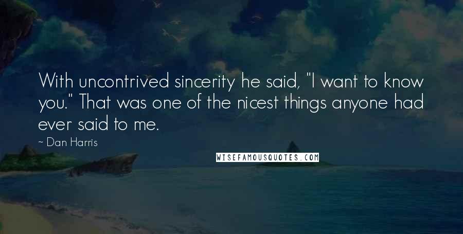 Dan Harris Quotes: With uncontrived sincerity he said, "I want to know you." That was one of the nicest things anyone had ever said to me.