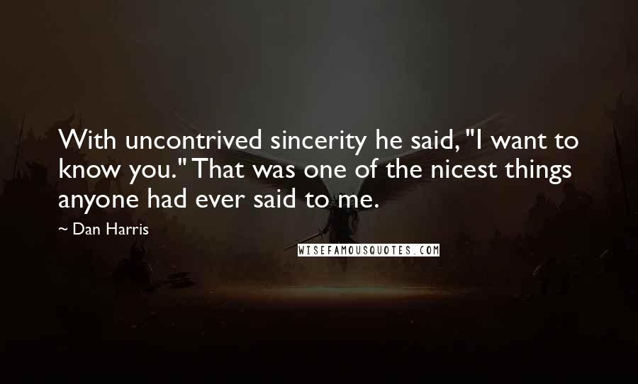 Dan Harris Quotes: With uncontrived sincerity he said, "I want to know you." That was one of the nicest things anyone had ever said to me.