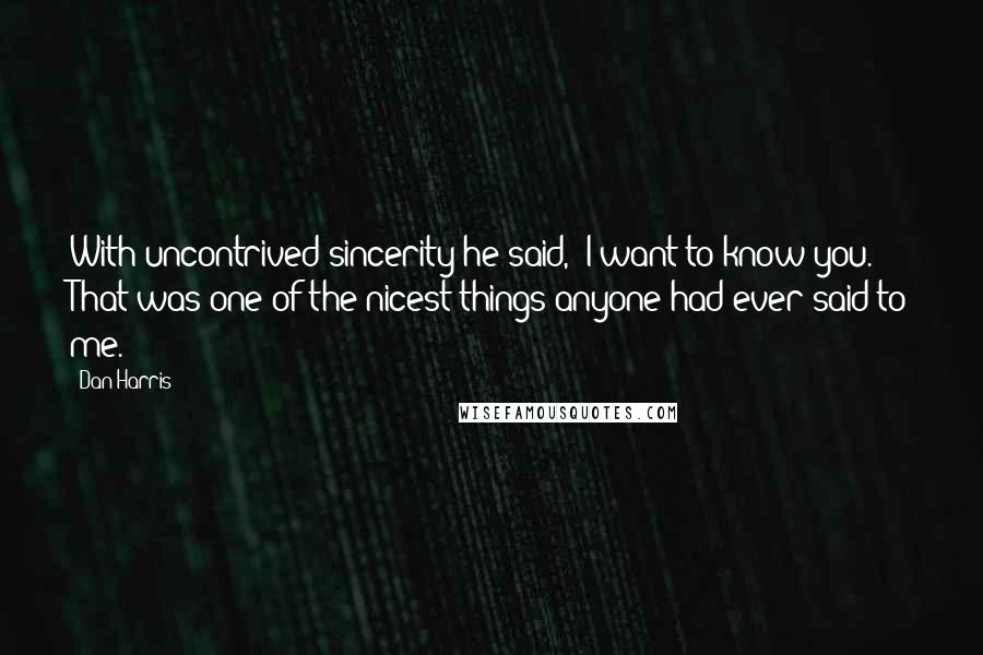 Dan Harris Quotes: With uncontrived sincerity he said, "I want to know you." That was one of the nicest things anyone had ever said to me.