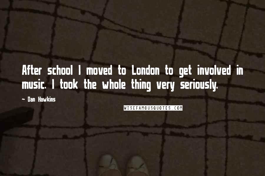 Dan Hawkins Quotes: After school I moved to London to get involved in music. I took the whole thing very seriously.