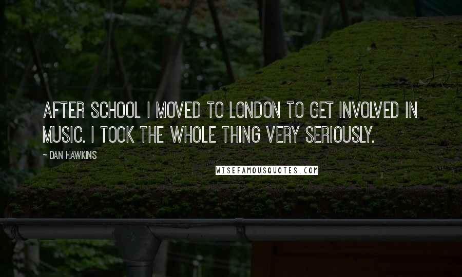 Dan Hawkins Quotes: After school I moved to London to get involved in music. I took the whole thing very seriously.