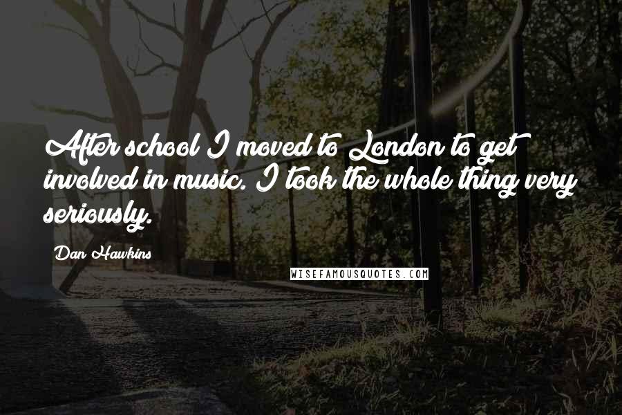 Dan Hawkins Quotes: After school I moved to London to get involved in music. I took the whole thing very seriously.