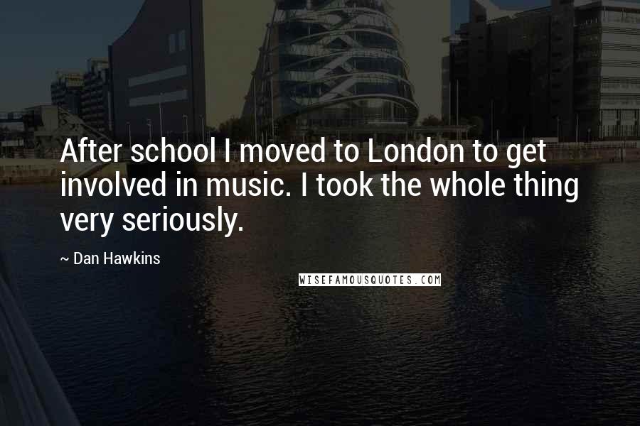 Dan Hawkins Quotes: After school I moved to London to get involved in music. I took the whole thing very seriously.
