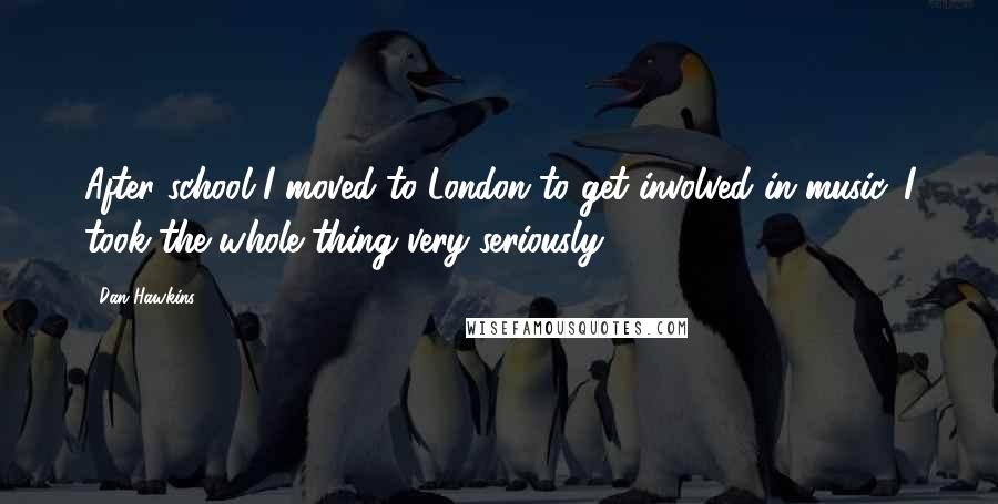 Dan Hawkins Quotes: After school I moved to London to get involved in music. I took the whole thing very seriously.