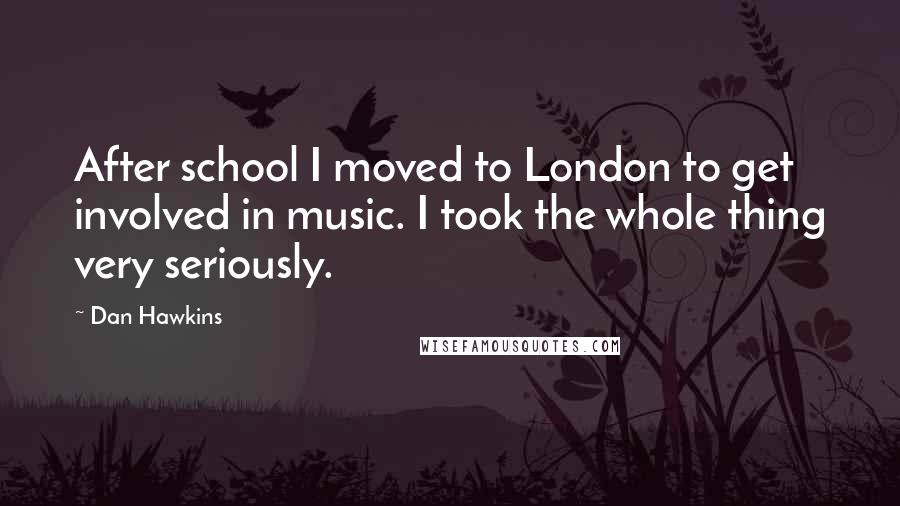 Dan Hawkins Quotes: After school I moved to London to get involved in music. I took the whole thing very seriously.