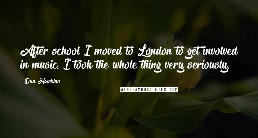 Dan Hawkins Quotes: After school I moved to London to get involved in music. I took the whole thing very seriously.