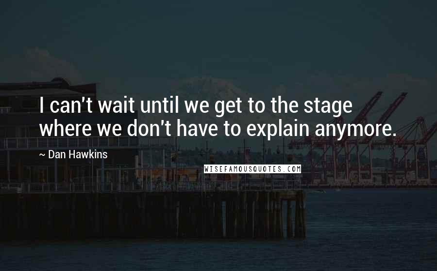 Dan Hawkins Quotes: I can't wait until we get to the stage where we don't have to explain anymore.