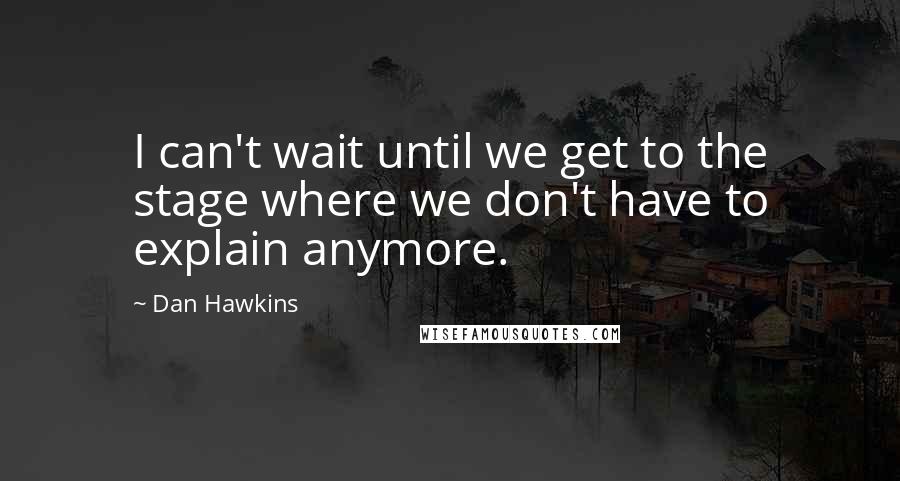 Dan Hawkins Quotes: I can't wait until we get to the stage where we don't have to explain anymore.