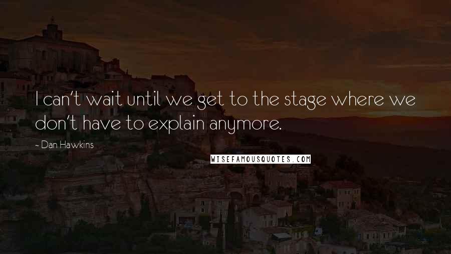 Dan Hawkins Quotes: I can't wait until we get to the stage where we don't have to explain anymore.