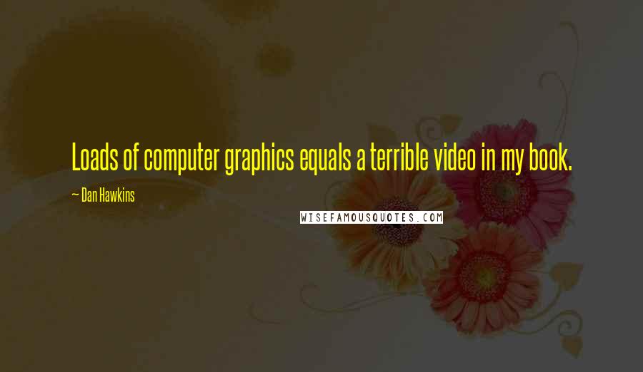 Dan Hawkins Quotes: Loads of computer graphics equals a terrible video in my book.