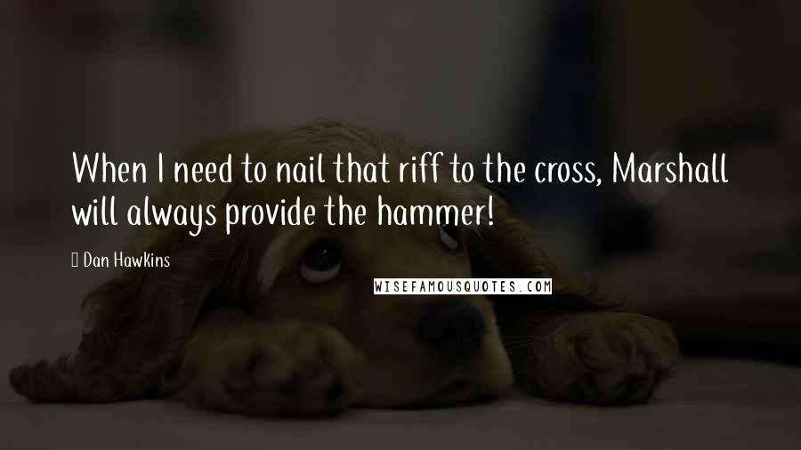 Dan Hawkins Quotes: When I need to nail that riff to the cross, Marshall will always provide the hammer!