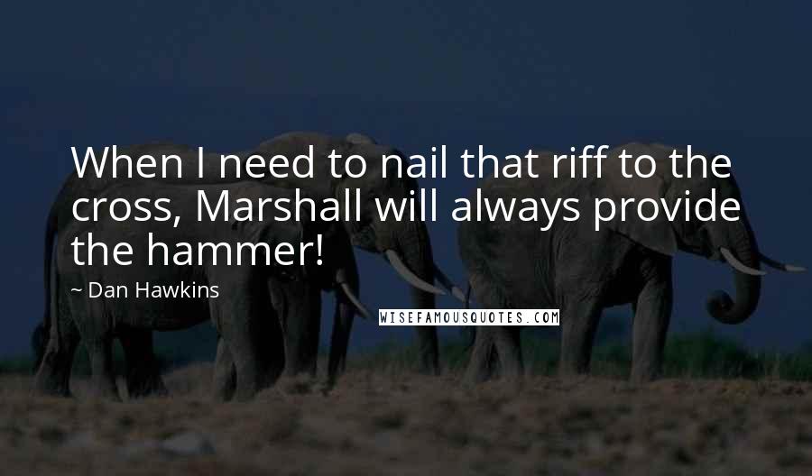 Dan Hawkins Quotes: When I need to nail that riff to the cross, Marshall will always provide the hammer!