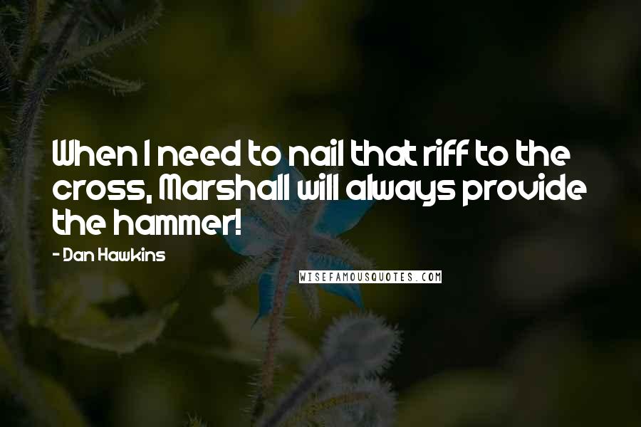 Dan Hawkins Quotes: When I need to nail that riff to the cross, Marshall will always provide the hammer!