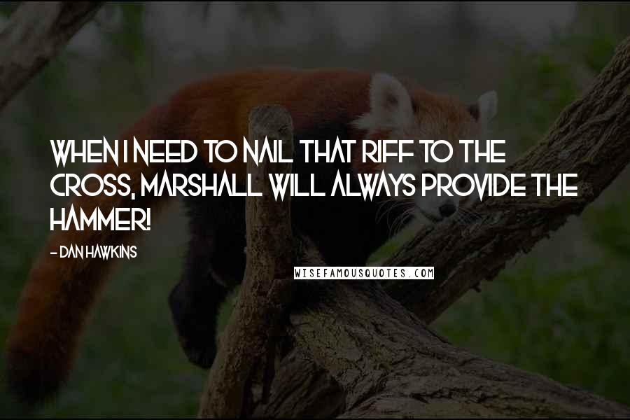 Dan Hawkins Quotes: When I need to nail that riff to the cross, Marshall will always provide the hammer!