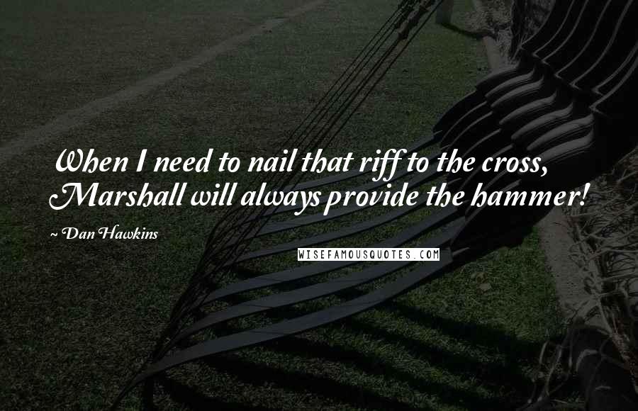 Dan Hawkins Quotes: When I need to nail that riff to the cross, Marshall will always provide the hammer!