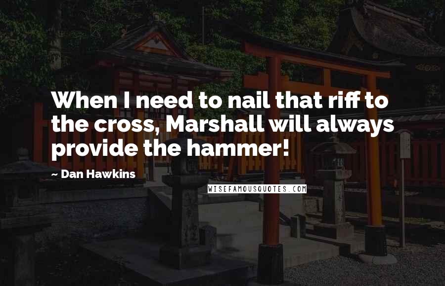 Dan Hawkins Quotes: When I need to nail that riff to the cross, Marshall will always provide the hammer!