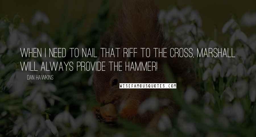 Dan Hawkins Quotes: When I need to nail that riff to the cross, Marshall will always provide the hammer!