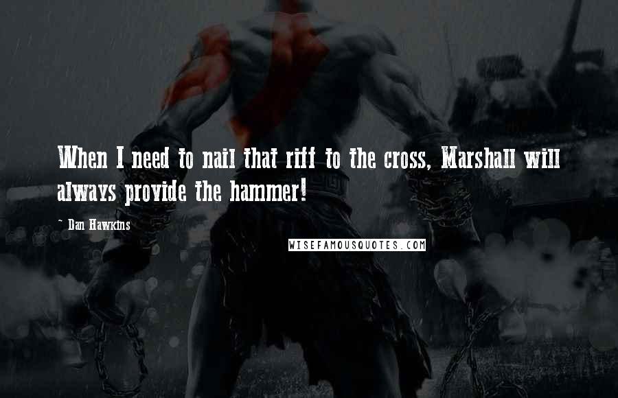 Dan Hawkins Quotes: When I need to nail that riff to the cross, Marshall will always provide the hammer!