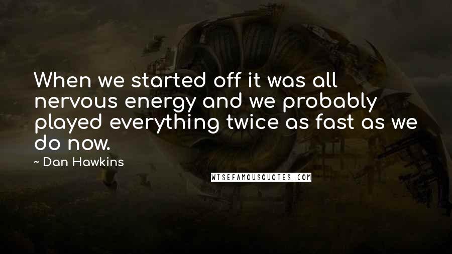 Dan Hawkins Quotes: When we started off it was all nervous energy and we probably played everything twice as fast as we do now.