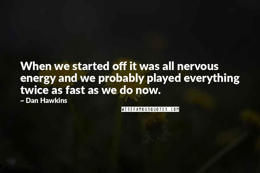 Dan Hawkins Quotes: When we started off it was all nervous energy and we probably played everything twice as fast as we do now.