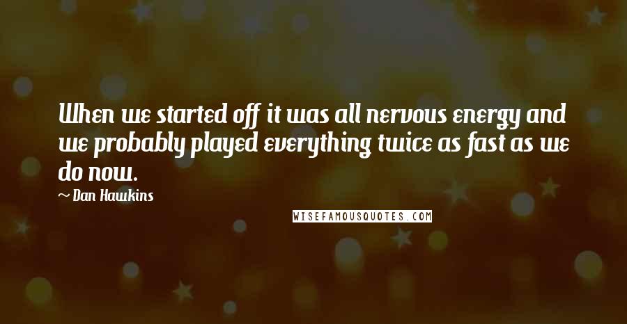 Dan Hawkins Quotes: When we started off it was all nervous energy and we probably played everything twice as fast as we do now.