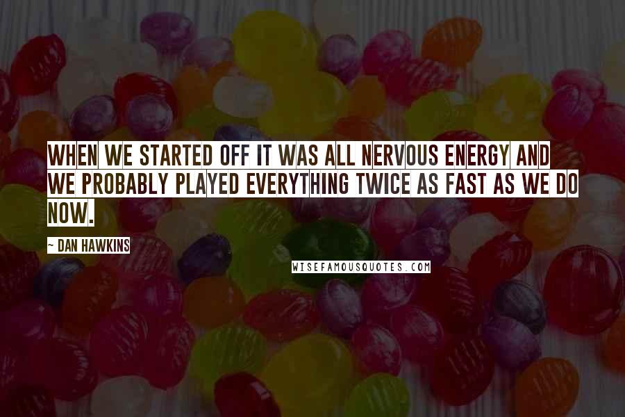 Dan Hawkins Quotes: When we started off it was all nervous energy and we probably played everything twice as fast as we do now.